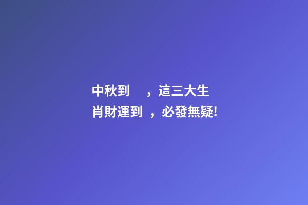 中秋到，這三大生肖財運到，必發無疑!